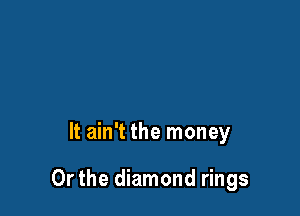 It ain't the money

Or the diamond rings