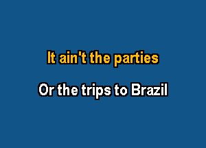 It ain't the parties

Or the trips to Brazil