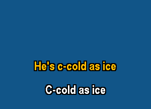 He's c-cold as ice

C-cold as ice