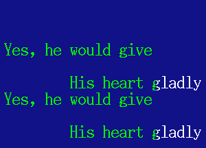 Yes, he would give

His heart gladly
Yes, he would give

His heart gladly