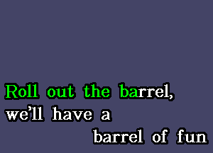 Roll out the barrel,

W611 have a
barrel of fun