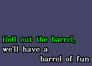 Roll out the barrel,

W611 have a
barrel of fun