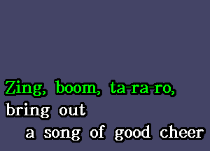 Zing, boom, ta-ra-ro,
bring out
a song of good cheer