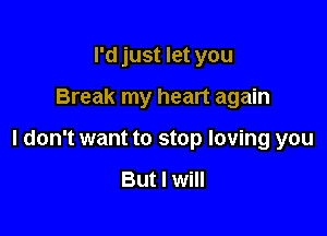 I'd just let you

Break my heart again

I don't want to stop loving you

But I will