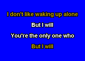I don't like waking up alone

But I will

You're the only one who

But I will