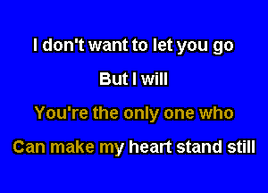 I don't want to let you go

But I will

You're the only one who

Can make my heart stand still