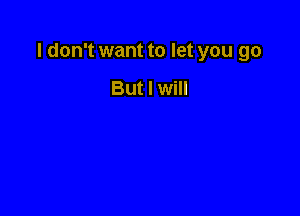 I don't want to let you go

But I will