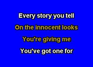 Every story you tell

On the innocent looks

You're giving me

You've got one for