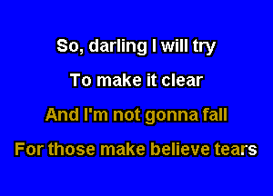 So, darling I will try

To make it clear

And I'm not gonna fall

For those make believe tears