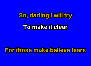 So, darling I will try

To make it clear

For those make believe tears