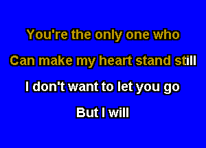 You're the only one who

Can make my heart stand still

I don't want to let you go

But I will