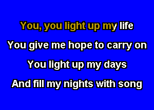 You, you light up my life
You give me hope to carry on
You light up my days
And fill my nights with song