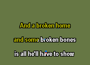 And a broken home

and some broken bones

is all he'll have to show