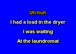 Uh-huh
I had a load in the dryer

l was waiting

At the laundromat