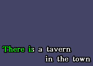 There is a tavern
in the town