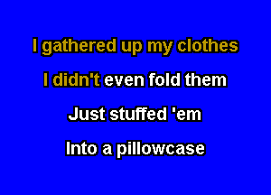 I gathered up my clothes

I didn't even fold them
Just stuffed 'em

Into a pillowcase