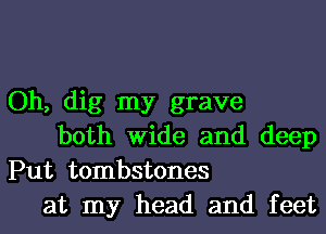 Oh, dig my grave

both Wide and deep
Put tombstones

at my head and feet