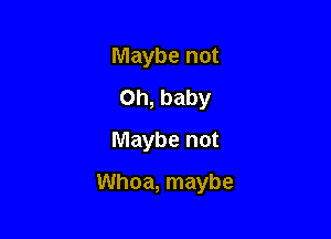 Maybe not
Oh, baby
Maybe not

Whoa, maybe