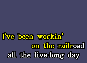 Fve been workin,
on the railroad

all the live-long day