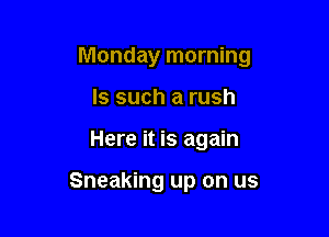 Monday morning

Is such a rush
Here it is again

Sneaking up on us