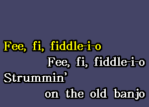 Fee, f i, f iddle-i-o

Fee, fi, fiddle-i-o
Strummid
on the old banjo