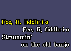 Fee, f i, f iddle-i-o

Fee, fi, fiddle-i-o
Strummid
on the old banjo