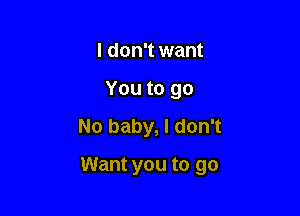 I don't want
You to go

No baby, I don't

Want you to go