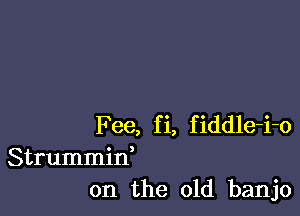 Fee, fi, fiddle-i-o
Strummid
on the old banjo