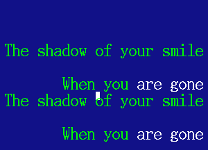 The shadow of your smile

When you are gone
The shadow Bf your smile

When you are gone