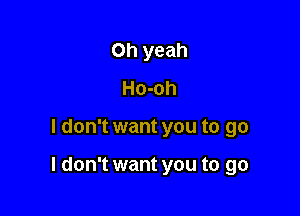 Oh yeah
Ho-oh

I don't want you to go

I don't want you to go