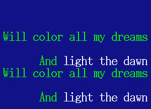 Will color all my dreams

And light the dawn
Will color all my dreams

And light the dawn
