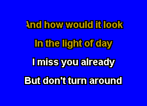 And how would it look

In the light of day

I miss you already

But don't turn around