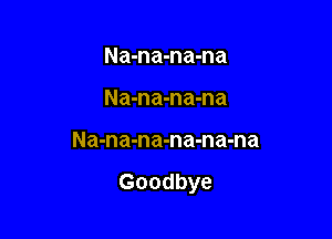 Na-na-na-na
Na-na-na-na

Na-na-na-na-na-na

Goodbye