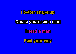 I better shape up

Cause you need a man

Feel your way