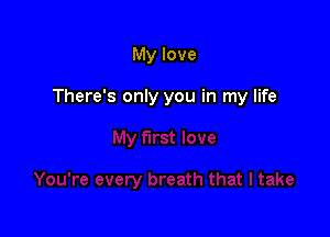 My love

There's only you in my life