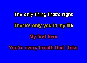 The only thing that's right

There's only you in my life