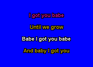 Until we grow

Babe I got you babe

And baby I got you