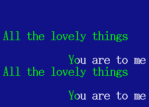 All the lovely things

You are to me
All the lovely things

You are to me