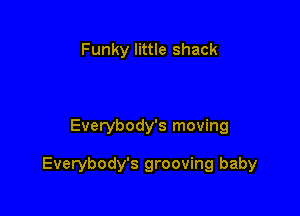 Funky little shack

Everybody's moving

Everybody's grooving baby