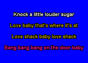 Knock a little louder sugar

Love baby that's where it's at

Love shack baby love shack