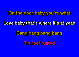 0n the door baby you're what

Love baby that's where it's at yeah

Bang bang bang bang