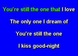 Youtre still the one that I love
The only one I dream of

Youtre still the one

I kiss good-night