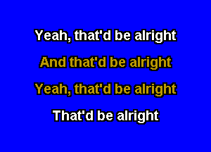 Yeah, that'd be alright
And that'd be alright

Yeah, that'd be alright
That'd be alright