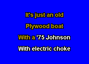 It's just an old

Plywood boat
With a '75 Johnson
With electric choke