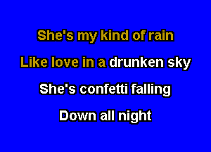 She's my kind of rain

Like love in a drunken sky
She's confetti falling

Down all night