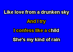 Like love from a drunken sky

And I try
I confess like a child

She's my kind of rain