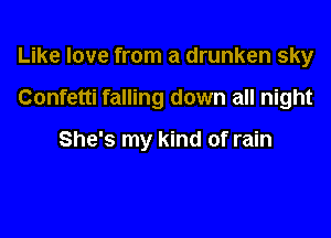 Like love from a drunken sky

Confetti falling down all night

She's my kind of rain