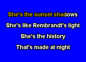 She's the sunset shadows
She's like Rembrandt's light
She's the history

That's made at night