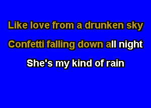 Like love from a drunken sky

Confetti falling down all night

She's my kind of rain