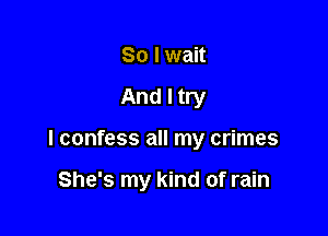 So I wait

And I try

I confess all my crimes

She's my kind of rain